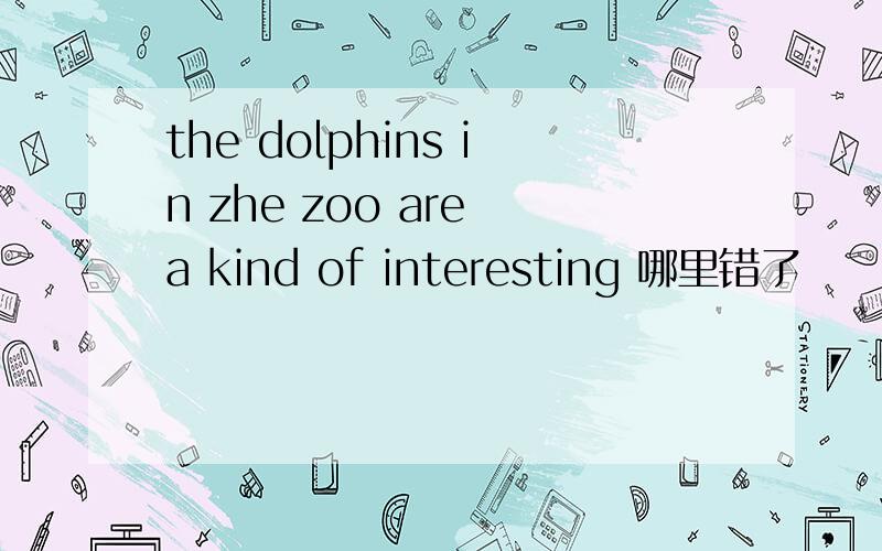 the dolphins in zhe zoo are a kind of interesting 哪里错了