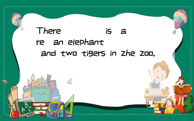 There____(is\are)an elephant and two tigers in zhe zoo.