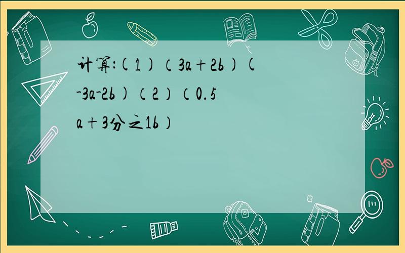 计算:(1)（3a+2b)(-3a-2b)（2）（0.5a+3分之1b）²