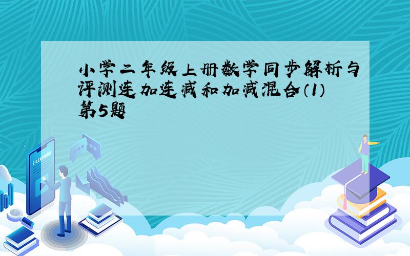 小学二年级上册数学同步解析与评测连加连减和加减混合（1）第5题