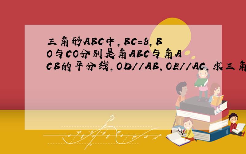 三角形ABC中,BC=8,BO与CO分别是角ABC与角ACB的平分线,OD//AB,OE//AC,求三角形ODE