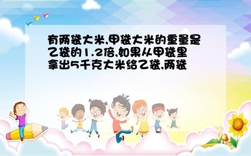 有两袋大米,甲袋大米的重量是乙袋的1.2倍,如果从甲袋里拿出5千克大米给乙袋,两袋