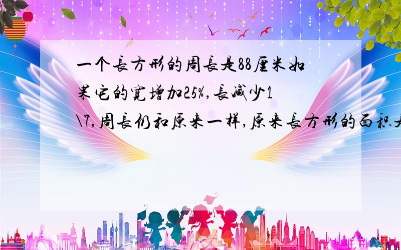 一个长方形的周长是88厘米如果它的宽增加25%,长减少1\7,周长仍和原来一样,原来长方形的面积是多少