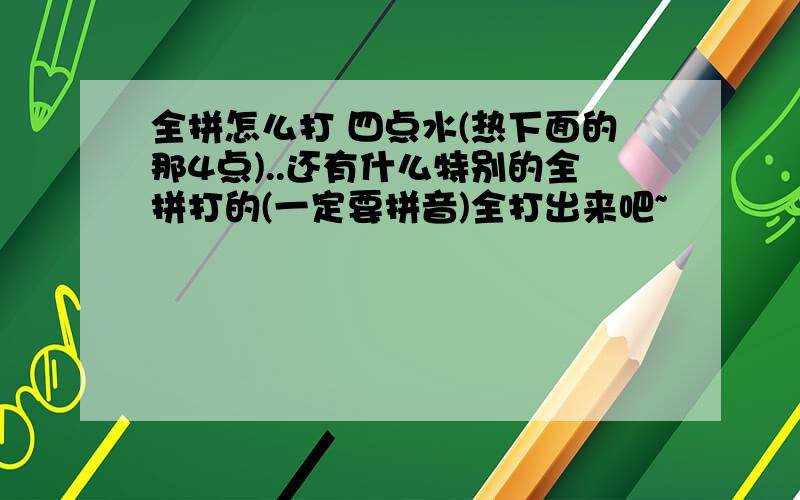 全拼怎么打 四点水(热下面的那4点)..还有什么特别的全拼打的(一定要拼音)全打出来吧~