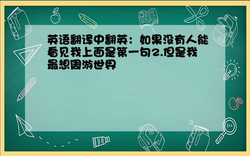 英语翻译中翻英：如果没有人能看见我上面是第一句2.但是我最想周游世界