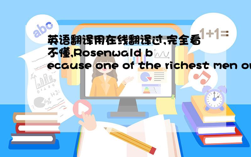 英语翻译用在线翻译过,完全看不懂,Rosenwald because one of the richest men on