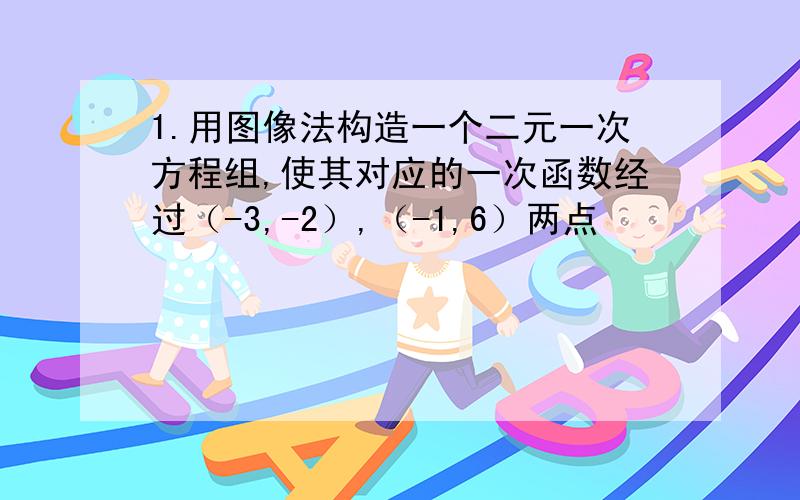 1.用图像法构造一个二元一次方程组,使其对应的一次函数经过（-3,-2）,（-1,6）两点