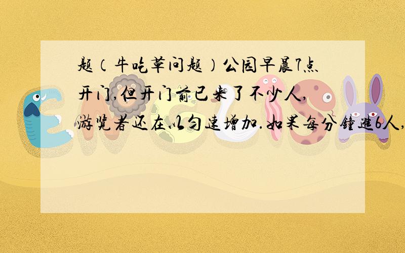 题（牛吃草问题）公园早晨7点开门,但开门前已来了不少人,游览者还在以匀速增加.如果每分钟进6人,则到7点30分,门口才没