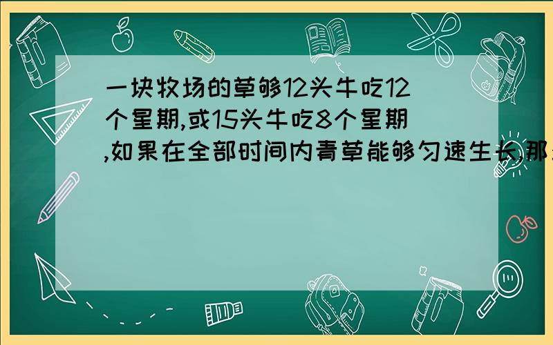 一块牧场的草够12头牛吃12个星期,或15头牛吃8个星期,如果在全部时间内青草能够匀速生长,那么这块农场