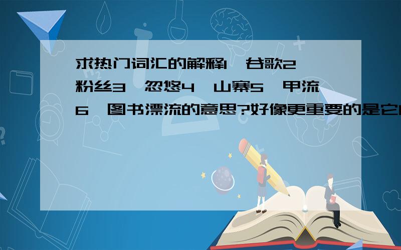 求热门词汇的解释1、谷歌2、粉丝3、忽悠4、山寨5、甲流6、图书漂流的意思?好像更重要的是它的引申意吧?