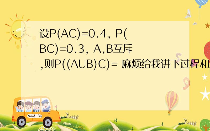 设P(AC)=0.4, P(BC)=0.3, A,B互斥,则P((AUB)C)= 麻烦给我讲下过程和应用的公式呀~~