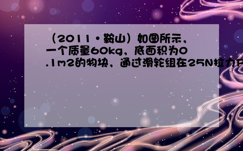 （2011•鞍山）如图所示，一个质量60kg，底面积为0.1m2的物块，通过滑轮组在25N拉力F作用下做匀速直线运动，水