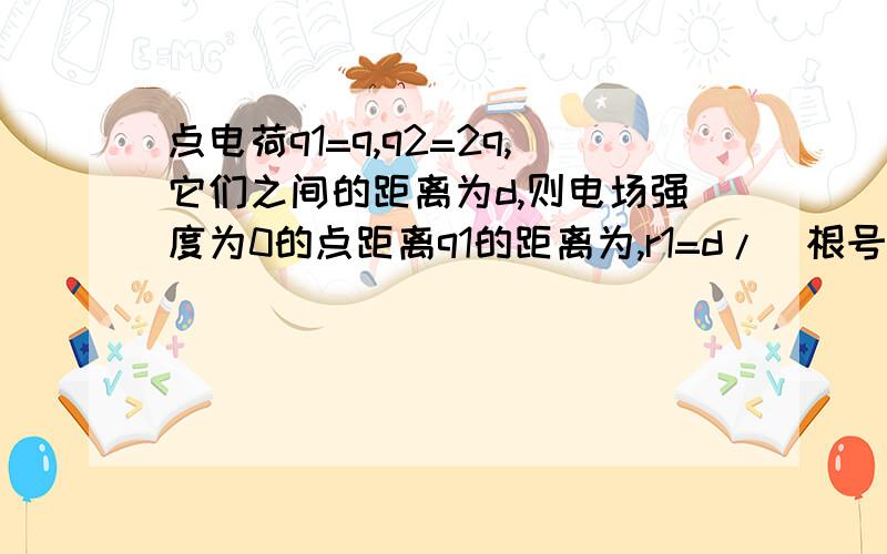 点电荷q1=q,q2=2q,它们之间的距离为d,则电场强度为0的点距离q1的距离为,r1=d/(根号2+1)