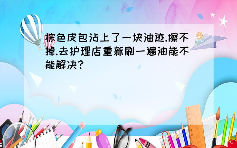 棕色皮包沾上了一块油迹,擦不掉.去护理店重新刷一遍油能不能解决?