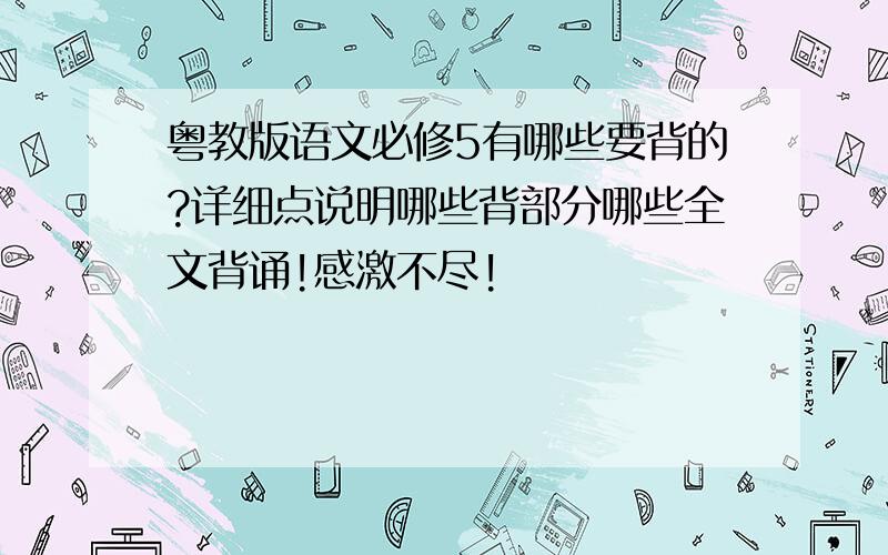 粤教版语文必修5有哪些要背的?详细点说明哪些背部分哪些全文背诵!感激不尽!