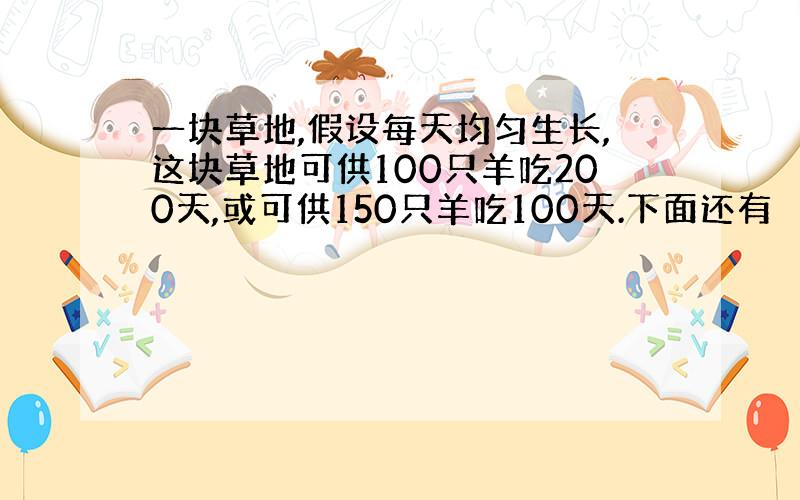 一块草地,假设每天均匀生长,这块草地可供100只羊吃200天,或可供150只羊吃100天.下面还有