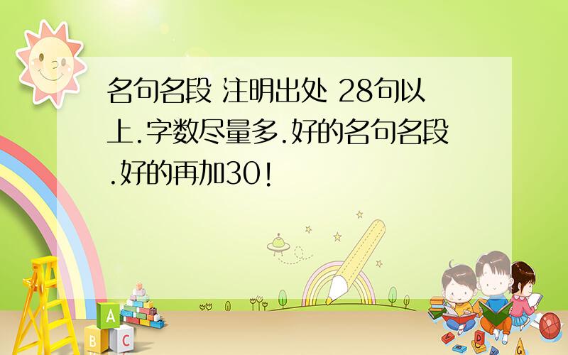 名句名段 注明出处 28句以上.字数尽量多.好的名句名段.好的再加30!