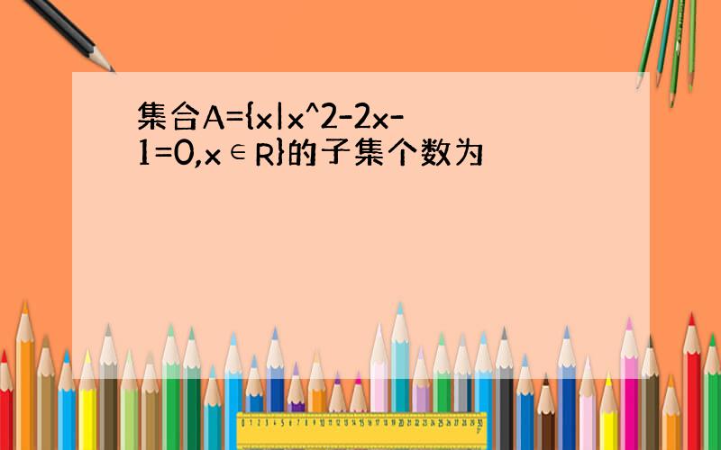 集合A={x|x^2-2x-1=0,x∈R}的子集个数为