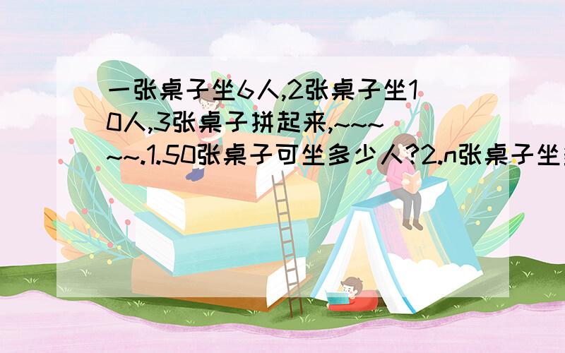 一张桌子坐6人,2张桌子坐10人,3张桌子拼起来,~~~~~.1.50张桌子可坐多少人?2.n张桌子坐多少?