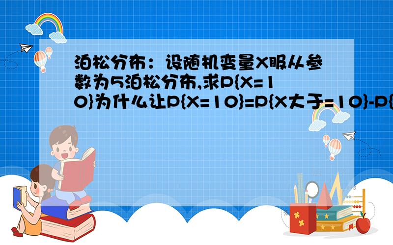 泊松分布：设随机变量X服从参数为5泊松分布,求P{X=10}为什么让P{X=10}=P{X大于=10}-P{X大于=11