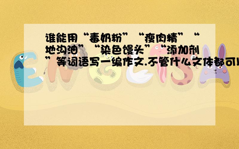 谁能用“毒奶粉”“瘦肉精”“地沟油”“染色馒头”“添加剂”等词语写一编作文.不管什么文体都可以.自