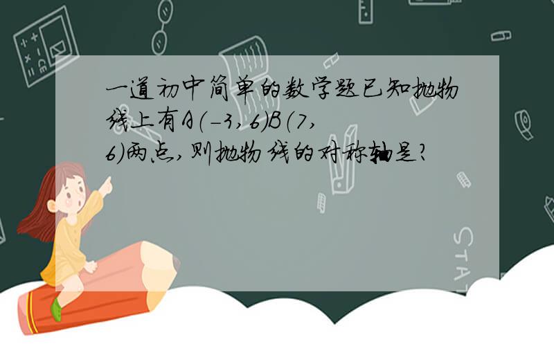 一道初中简单的数学题已知抛物线上有A（-3,6）B（7,6）两点,则抛物线的对称轴是?