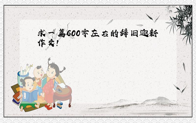 求一篇600字左右的辞旧迎新作文!