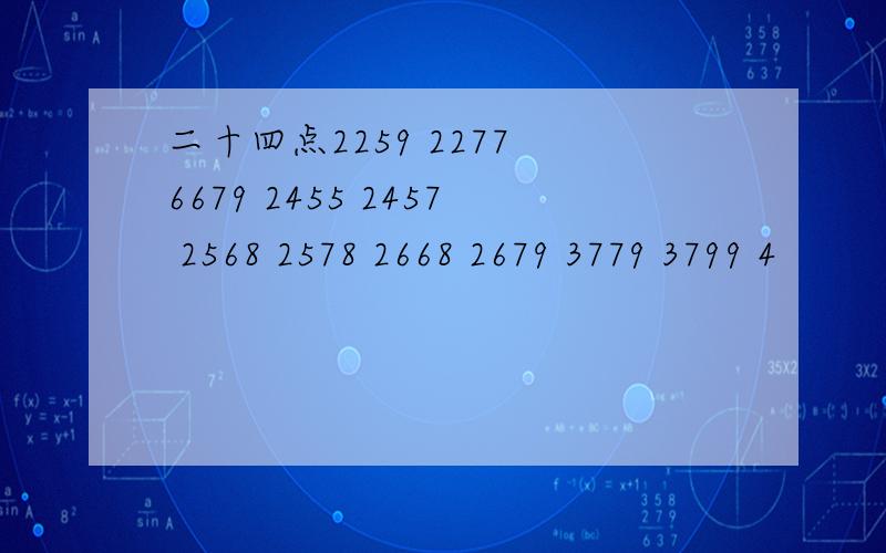 二十四点2259 2277 6679 2455 2457 2568 2578 2668 2679 3779 3799 4