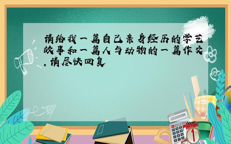 请给我一篇自己亲身经历的学艺故事和一篇人与动物的一篇作文,请尽快回复