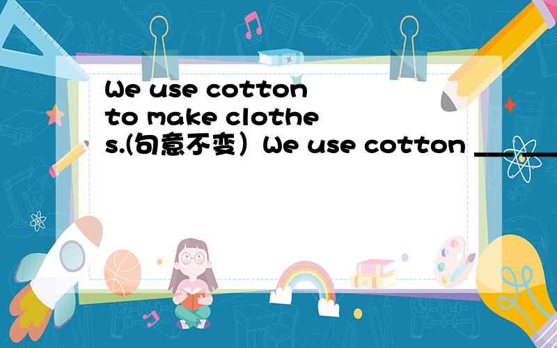 We use cotton to make clothes.(句意不变）We use cotton ___ ___clo