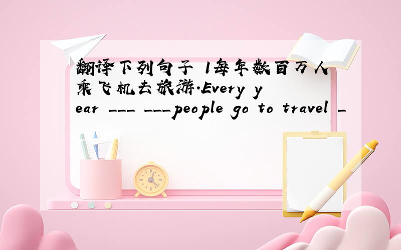 翻译下列句子 1每年数百万人乘飞机去旅游.Every year ___ ___people go to travel _