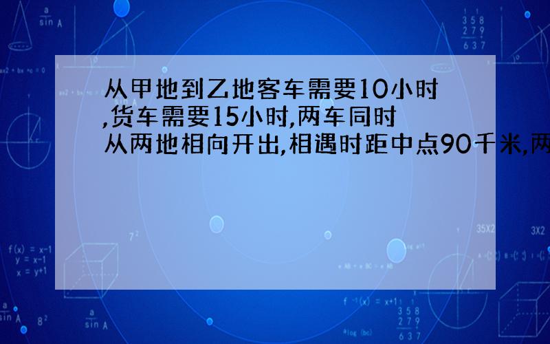 从甲地到乙地客车需要10小时,货车需要15小时,两车同时从两地相向开出,相遇时距中点90千米,两站相距多