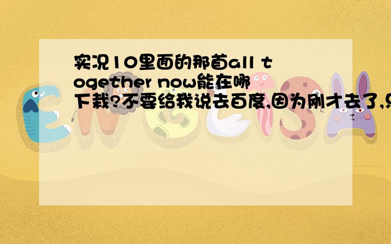 实况10里面的那首all together now能在哪下栽?不要给我说去百度,因为刚才去了,只搜出来一首,而且效果又瞥