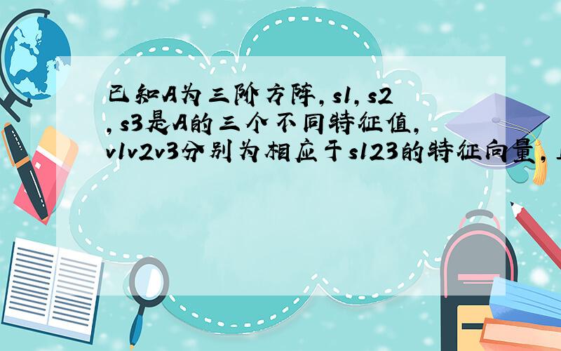 已知A为三阶方阵,s1,s2,s3是A的三个不同特征值,v1v2v3分别为相应于s123的特征向量,且B=v1+v2+v