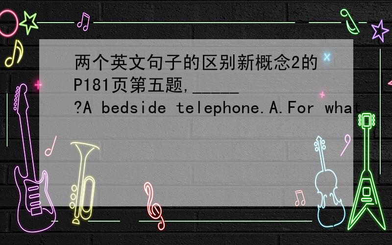 两个英文句子的区别新概念2的P181页第五题,_____?A bedside telephone.A.For what