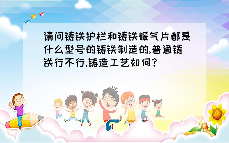 请问铸铁护栏和铸铁暖气片都是什么型号的铸铁制造的,普通铸铁行不行,铸造工艺如何?