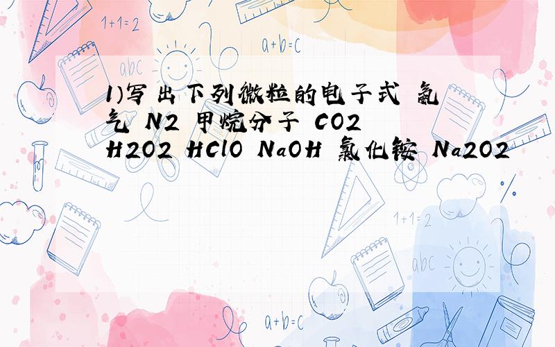 1）写出下列微粒的电子式 氨气 N2 甲烷分子 CO2 H2O2 HClO NaOH 氯化铵 Na2O2