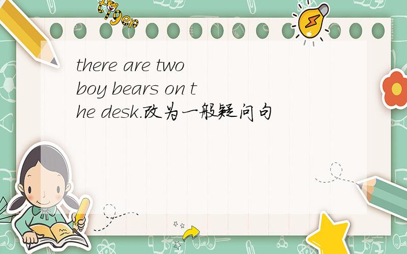 there are two boy bears on the desk.改为一般疑问句