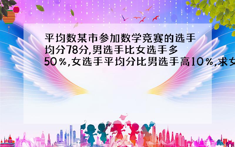 平均数某市参加数学竞赛的选手均分78分,男选手比女选手多50％,女选手平均分比男选手高10％,求女选手平均成绩