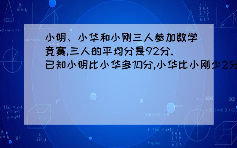 小明、小华和小刚三人参加数学竞赛,三人的平均分是92分.已知小明比小华多10分,小华比小刚少2分.求三人各得多少分.