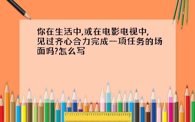 你在生活中,或在电影电视中,见过齐心合力完成一项任务的场面吗?怎么写