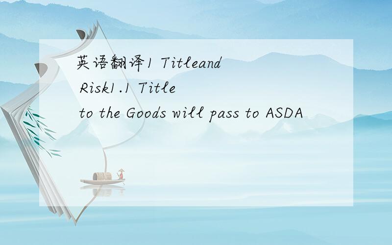 英语翻译1 Titleand Risk1.1 Title to the Goods will pass to ASDA