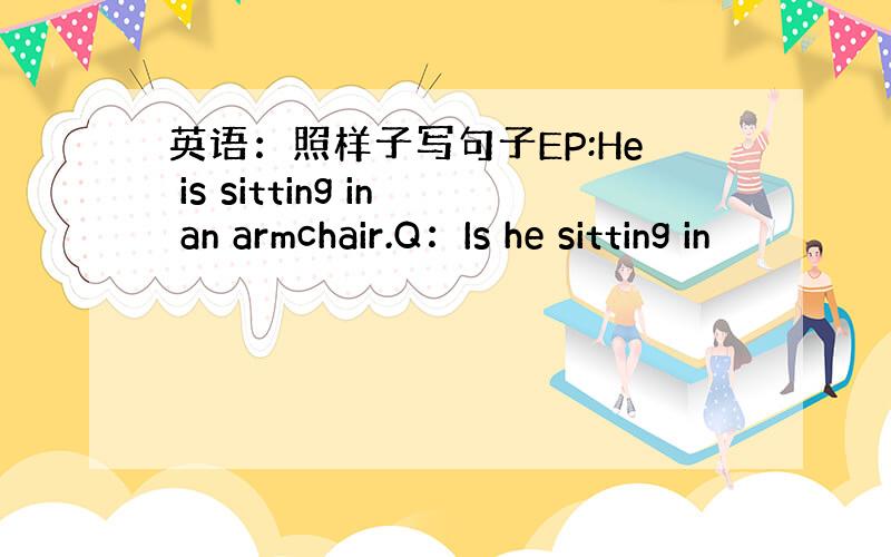 英语：照样子写句子EP:He is sitting in an armchair.Q：Is he sitting in