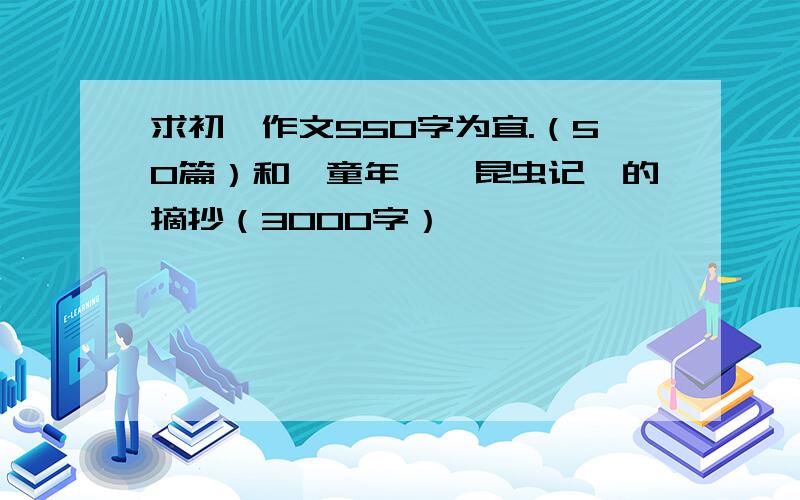 求初一作文550字为宜.（50篇）和《童年》《昆虫记》的摘抄（3000字）