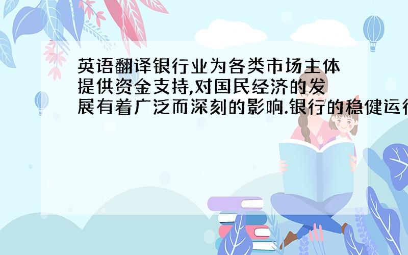 英语翻译银行业为各类市场主体提供资金支持,对国民经济的发展有着广泛而深刻的影响.银行的稳健运行对社会经济运行有重要意义.