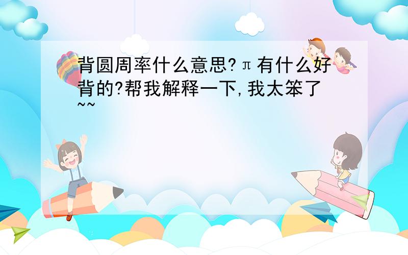 背圆周率什么意思?π有什么好背的?帮我解释一下,我太笨了~~