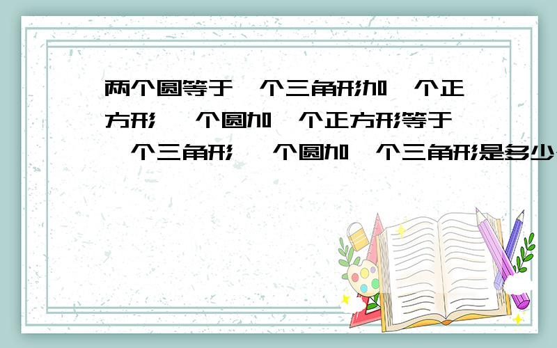 两个圆等于一个三角形加一个正方形 一个圆加一个正方形等于一个三角形 一个圆加一个三角形是多少个正方形