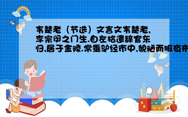 韦楚老（节选）文言文韦楚老,李宗闵之门生.自左拾遗辞官东归,居于金陵.常乘驴经市中,貌陋而服衣布袍,群儿陋之.指画自言曰