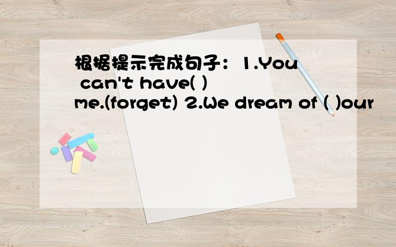 根据提示完成句子：1.You can't have( )me.(forget) 2.We dream of ( )our