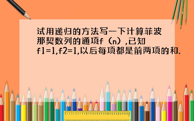 试用递归的方法写一下计算菲波那契数列的通项f（n）,已知f1=1,f2=1,以后每项都是前两项的和.